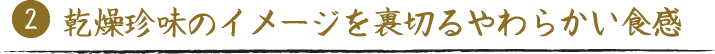 乾燥珍味のイメージを裏切るやわらかい食感